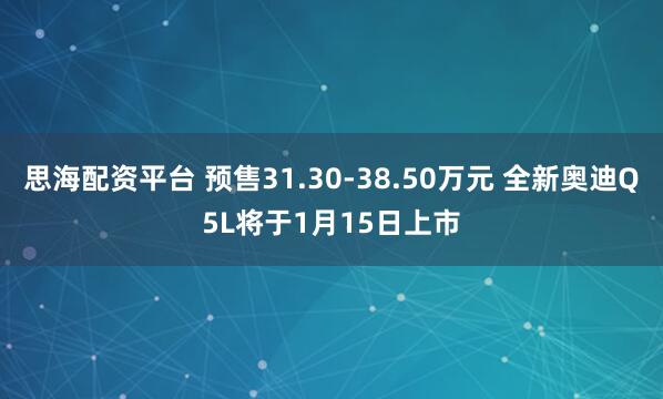 思海配资平台 预售31.30-38.50万元 全新奥迪Q5L将于1月15日上市