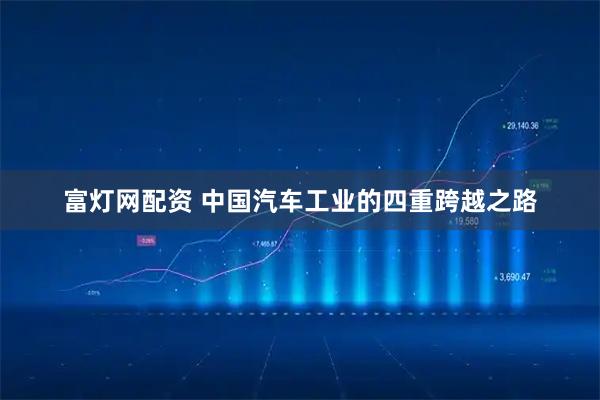 富灯网配资 中国汽车工业的四重跨越之路