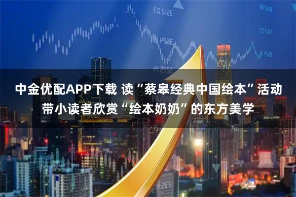 中金优配APP下载 读“蔡皋经典中国绘本”活动带小读者欣赏“绘本奶奶”的东方美学