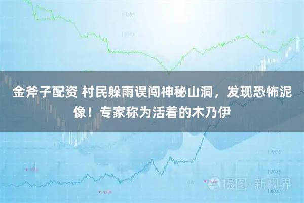 金斧子配资 村民躲雨误闯神秘山洞，发现恐怖泥像！专家称为活着的木乃伊