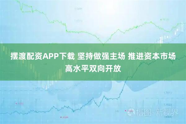 摆渡配资APP下载 坚持做强主场 推进资本市场高水平双向开放