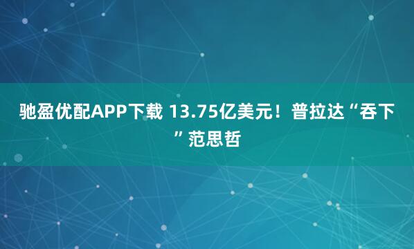 驰盈优配APP下载 13.75亿美元！普拉达“吞下”范思哲