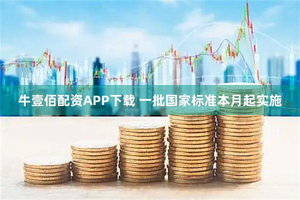 牛壹佰配资APP下载 一批国家标准本月起实施