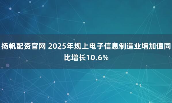 扬帆配资官网 2025年规上电子信息制造业增加值同比增长10.6%