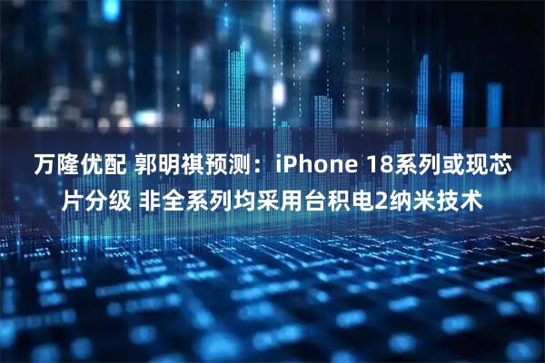 万隆优配 郭明祺预测：iPhone 18系列或现芯片分级 非全系列均采用台积电2纳米技术