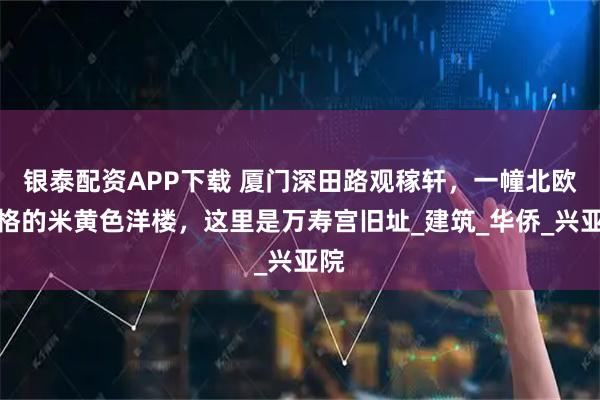 银泰配资APP下载 厦门深田路观稼轩，一幢北欧风格的米黄色洋楼，这里是万寿宫旧址_建筑_华侨_兴亚院