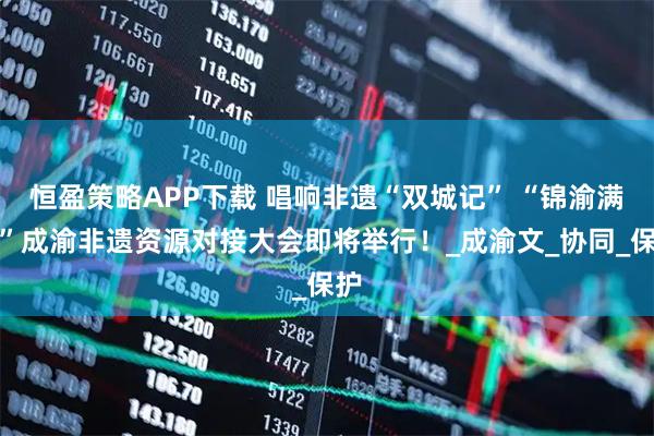 恒盈策略APP下载 唱响非遗“双城记” “锦渝满堂”成渝非遗资源对接大会即将举行！_成渝文_协同_保护