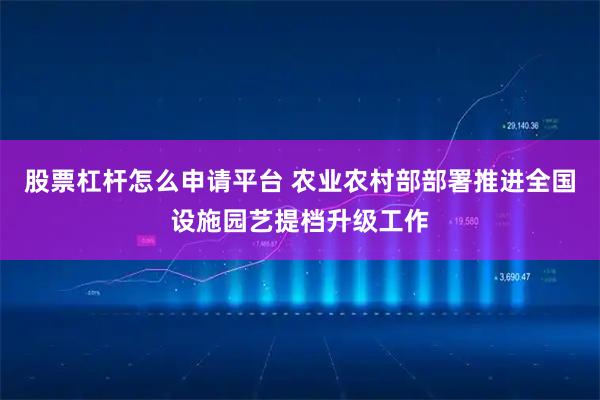 股票杠杆怎么申请平台 农业农村部部署推进全国设施园艺提档升级工作