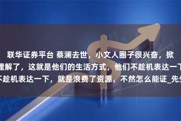 联华证券平台 蔡澜去世，小文人圈子很兴奋，掀起一股悼念潮，我也是理解了，这就是他们的生活方式，他们不趁机表达一下，就是浪费了资源，不然怎么能证_先生_徒刑_传播