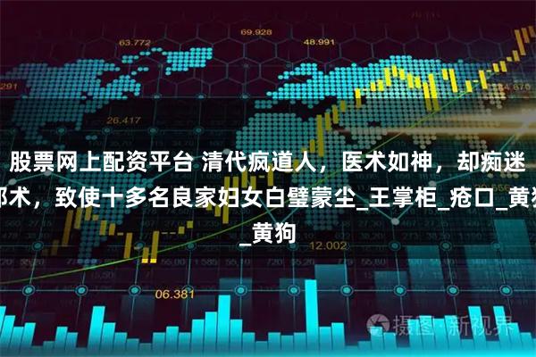 股票网上配资平台 清代疯道人，医术如神，却痴迷邪术，致使十多名良家妇女白璧蒙尘_王掌柜_疮口_黄狗