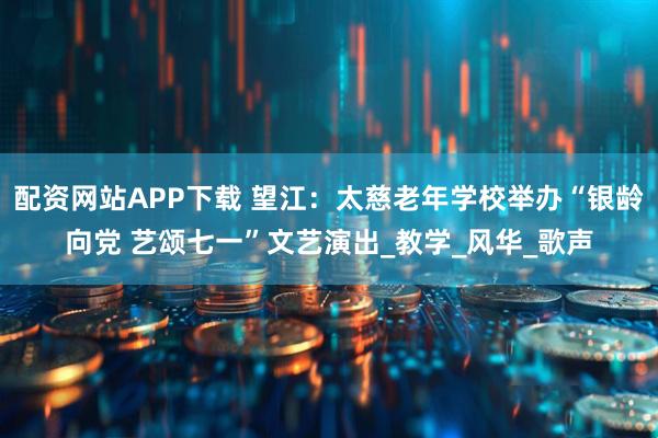 配资网站APP下载 望江：太慈老年学校举办“银龄向党 艺颂七一”文艺演出_教学_风华_歌声