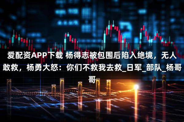 爱配资APP下载 杨得志被包围后陷入绝境，无人敢救，杨勇大怒：你们不救我去救_日军_部队_杨哥