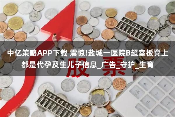 中亿策略APP下载 震惊!盐城一医院B超室板凳上都是代孕及生儿子信息_广告_守护_生育