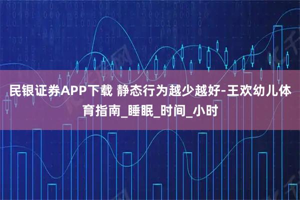 民银证券APP下载 静态行为越少越好-王欢幼儿体育指南_睡眠_时间_小时