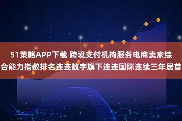 51策略APP下载 跨境支付机构服务电商卖家综合能力指数排名连连数字旗下连连国际连续三年居首