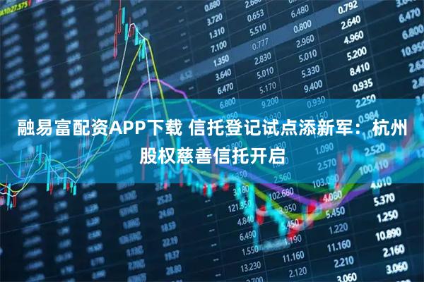 融易富配资APP下载 信托登记试点添新军：杭州股权慈善信托开启
