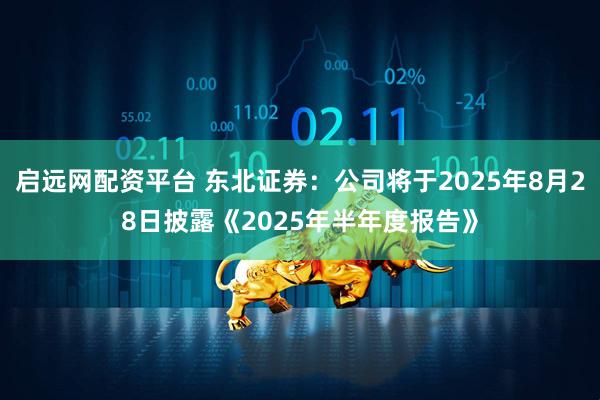 启远网配资平台 东北证券：公司将于2025年8月28日披露《2025年半年度报告》