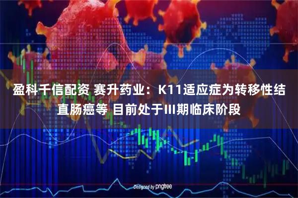 盈科千信配资 赛升药业：K11适应症为转移性结直肠癌等 目前处于Ⅲ期临床阶段
