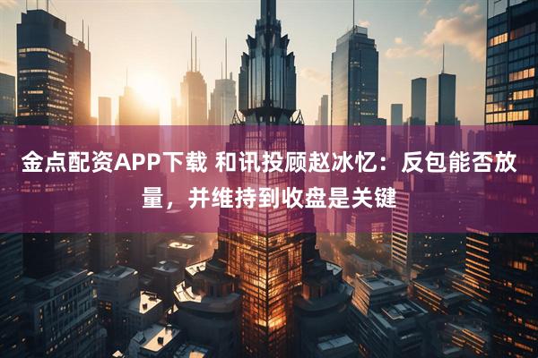 金点配资APP下载 和讯投顾赵冰忆：反包能否放量，并维持到收盘是关键