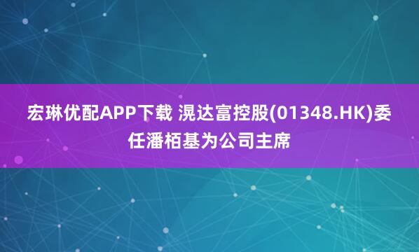 宏琳优配APP下载 滉达富控股(01348.HK)委任潘栢基为公司主席
