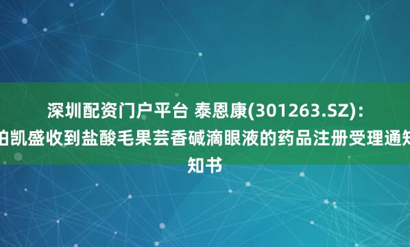 深圳配资门户平台 泰恩康(301263.SZ)：华铂凯盛收到盐酸毛果芸香碱滴眼液的药品注册受理通知书