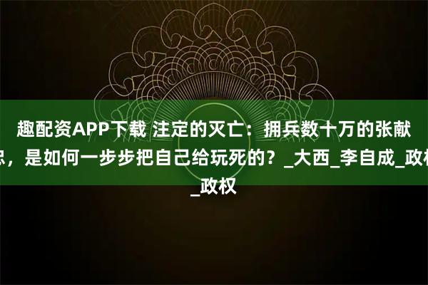 趣配资APP下载 注定的灭亡：拥兵数十万的张献忠，是如何一步步把自己给玩死的？_大西_李自成_政权