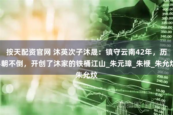 按天配资官网 沐英次子沐晟：镇守云南42年，历4朝不倒，开创了沐家的铁桶江山_朱元璋_朱楩_朱允炆