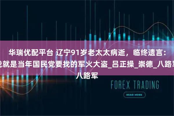 华瑞优配平台 辽宁91岁老太太病逝，临终遗言：我就是当年国民党要找的军火大盗_吕正操_崇德_八路军