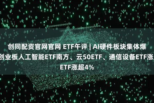 创同配资官网官网 ETF午评 | AI硬件板块集体爆发，创业板人工智能ETF南方、云50ETF、通信设备ETF涨超4%