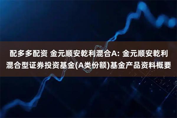 配多多配资 金元顺安乾利混合A: 金元顺安乾利混合型证券投资基金(A类份额)基金产品资料概要