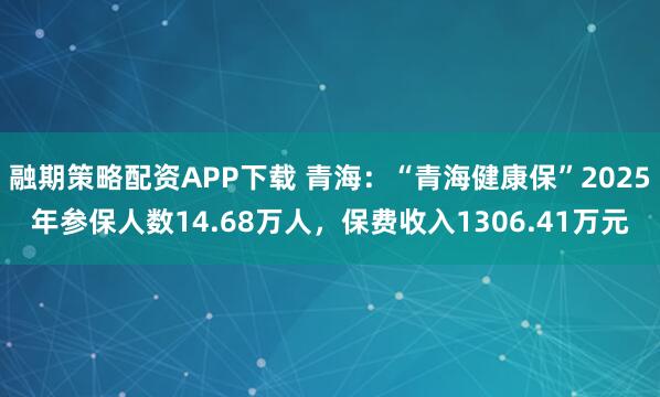 融期策略配资APP下载 青海：“青海健康保”2025年参保人数14.68万人，保费收入1306.41万元