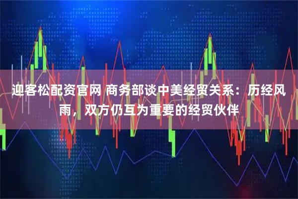 迎客松配资官网 商务部谈中美经贸关系：历经风雨，双方仍互为重要的经贸伙伴