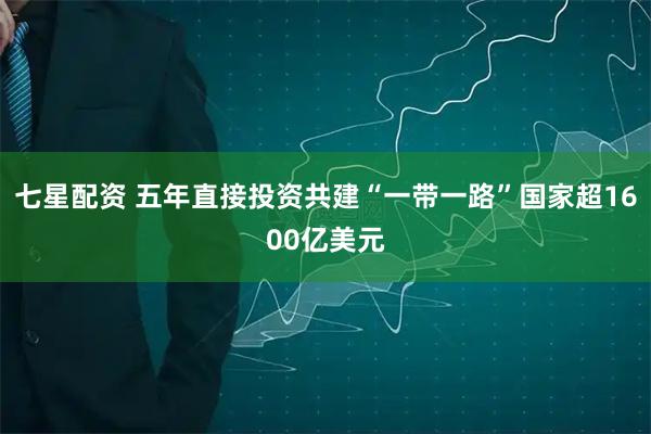 七星配资 五年直接投资共建“一带一路”国家超1600亿美元