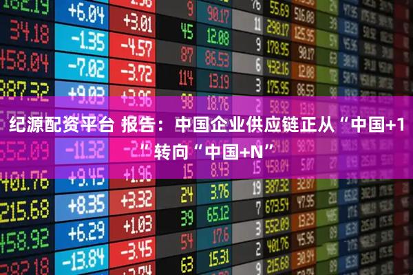 纪源配资平台 报告：中国企业供应链正从“中国+1”转向“中国+N”