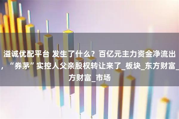 溢诚优配平台 发生了什么？百亿元主力资金净流出券商，“券茅”实控人父亲股权转让来了_板块_东方财富_市场