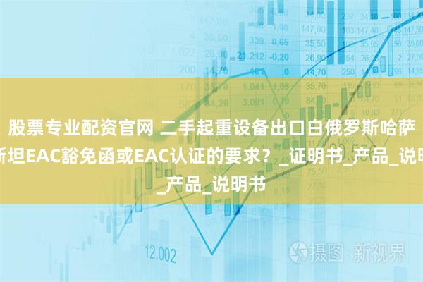 股票专业配资官网 二手起重设备出口白俄罗斯哈萨克斯坦EAC豁免函或EAC认证的要求？_证明书_产品_说明书