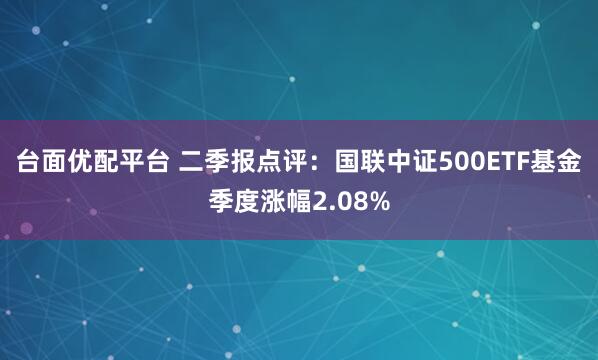 台面优配平台 二季报点评：国联中证500ETF基金季度涨幅2.08%