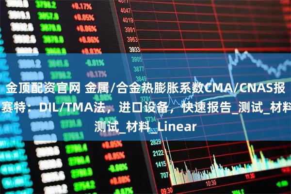 金顶配资官网 金属/合金热膨胀系数CMA/CNAS报告｜深圳赛特：DIL/TMA法，进口设备，快速报告_测试_材料_Linear