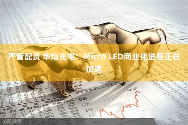 严管配资 华灿光电：Micro LED商业化进程正在加速