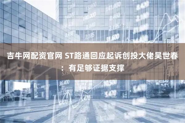 吉牛网配资官网 ST路通回应起诉创投大佬吴世春：有足够证据支撑