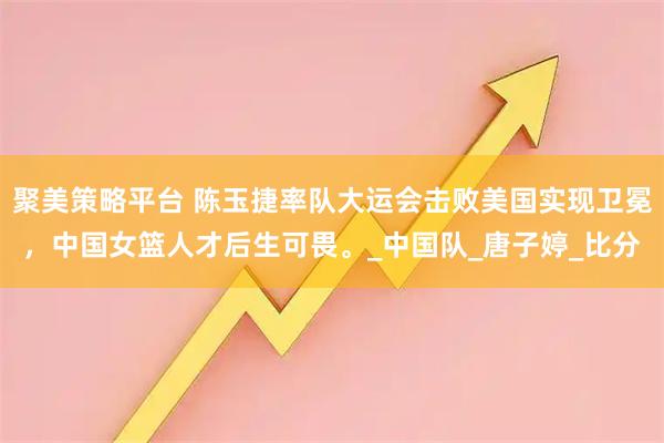 聚美策略平台 陈玉捷率队大运会击败美国实现卫冕，中国女篮人才后生可畏。_中国队_唐子婷_比分