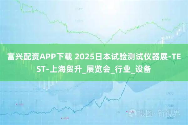 富兴配资APP下载 2025日本试验测试仪器展-TEST-上海贸升_展览会_行业_设备