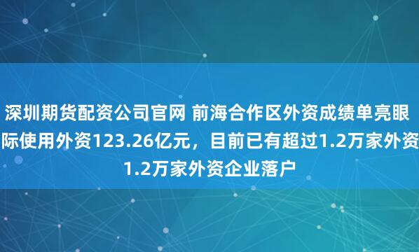 深圳期货配资公司官网 前海合作区外资成绩单亮眼 上半年实际使用外资123.26亿元，目前已有超过1.2万家外资企业落户