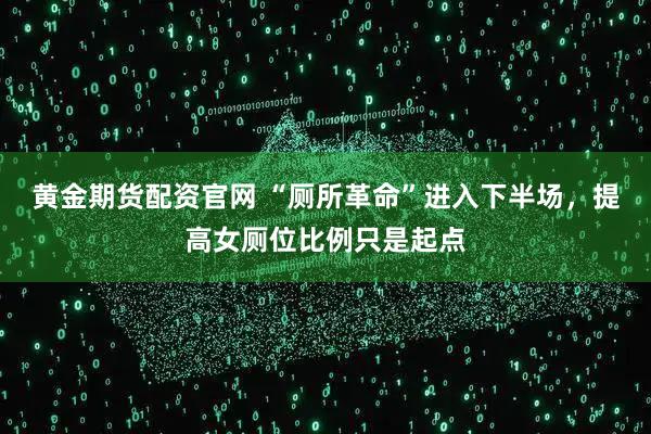 黄金期货配资官网 “厕所革命”进入下半场，提高女厕位比例只是起点