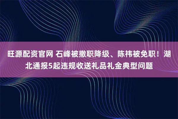 旺源配资官网 石峰被撤职降级、陈祎被免职！湖北通报5起违规收送礼品礼金典型问题