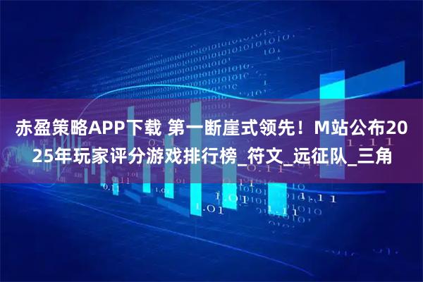 赤盈策略APP下载 第一断崖式领先！M站公布2025年玩家评分游戏排行榜_符文_远征队_三角