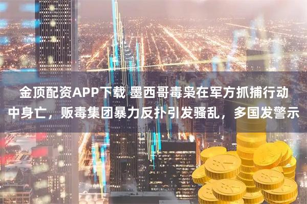 金顶配资APP下载 墨西哥毒枭在军方抓捕行动中身亡，贩毒集团暴力反扑引发骚乱，多国发警示