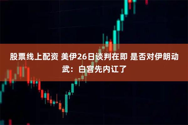 股票线上配资 美伊26日谈判在即 是否对伊朗动武：白宫先内讧了