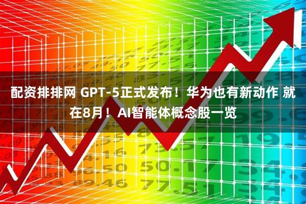 配资排排网 GPT-5正式发布！华为也有新动作 就在8月！AI智能体概念股一览