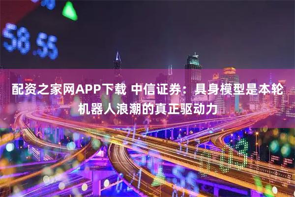 配资之家网APP下载 中信证券：具身模型是本轮机器人浪潮的真正驱动力